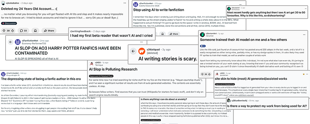 Collage of posts from the subreddits of AO3, FanFiction.net, Wattpad, and DeviantArt. The headlines read: Disabled my 24 Years Old Account (DA). Stop using AI to write fanfiction (FFN). Most recent hardly gets anything but then I see AI art get 30 to 50 favourites. Why is this like this, so disheartening? (DA) I had my first beta reader that wasn't AI and I cried (Wattpad). Someone trained their AI model on me and a few others (DA). AI slop on AO3 Harry Potter Fanfics have been contaminated (FFN). AI writing stories is scary (Wattpad). AI Slop is Polluting Research (AO3). Site skin to hide (most) AI generated/assisted works (AO3). The depressing state of being a fanfic author in this era (FFN). Is there anything I can do about AI anxiety? (AO3) Is there a way to protect my work from being used for AI? (AO3)