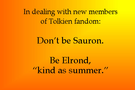 In dealing with new members of Tolkien fandom: Don't be Sauron. Be Elrond, 'kind as summer.'