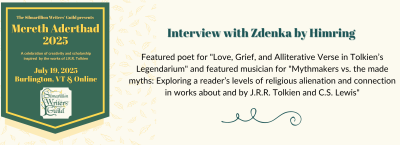 Interview with Zdenka by Himring - featured poet for "Love, Grief, and Alliterative Verse in Tolkien’s Legendarium" and featured musician for "Mythmakers vs. the made myths: Exploring a reader’s levels of religious alienation and connection in works about and by J.R.R. Tolkien and C.S. Lewis" - Silmarillion Writers' Guild - Mereth Aderthad 2025 - July 19, 2025 - Burlington, VT, and online - a celebration of creativity and scholarship inspired by the works of J.R.R. Tolkien