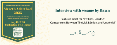 Interview with sesame by Dawn - featured artist for "Twilight, Child Of: Comparisons Between Tinúviel, Lómion, and Undómiel" - Silmarillion Writers' Guild - Mereth Aderthad 2025 - July 19, 2025 - Burlington, VT, and online - a celebration of creativity and scholarship inspired by the works of J.R.R. Tolkien